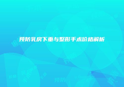 预防乳房下垂与整形手术价格解析