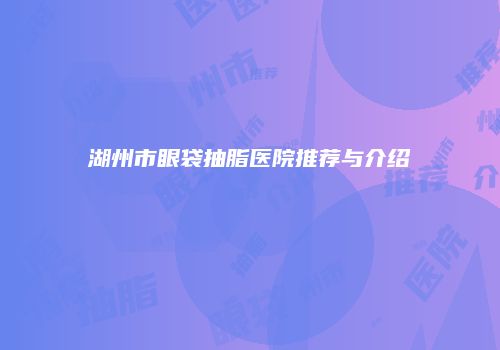 湖州市眼袋抽脂医院推荐与介绍
