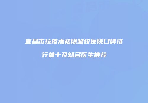 宜昌市拉皮术祛除皱纹医院口碑排行前十及知名医生推荐