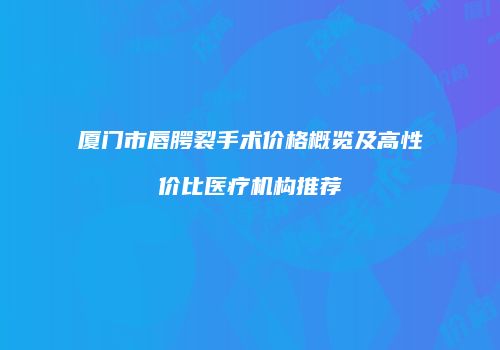 厦门市唇腭裂手术价格概览及高性价比医疗机构推荐