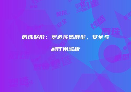唇珠整形：塑造性感唇型，安全与副作用解析