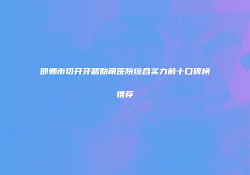 邯郸市切开牙龈助萌医院综合实力前十口碑榜推荐