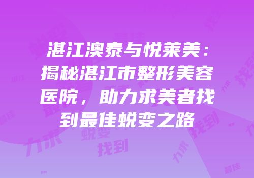 湛江澳泰与悦莱美：揭秘湛江市整形美容医院，助力求美者找到最佳蜕变之路