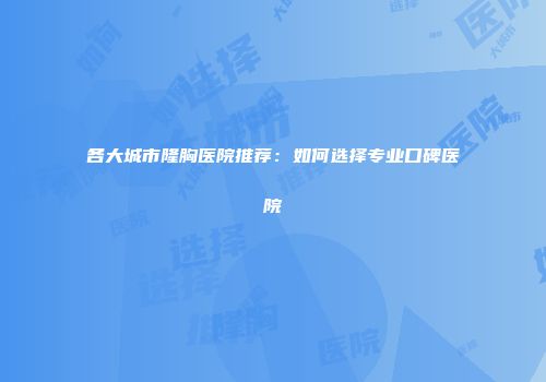 各大城市隆胸医院推荐：如何选择专业口碑医院