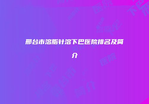 邢台市溶脂针溶下巴医院排名及简介