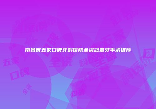 南昌市五家口碑牙科医院全瓷冠基牙手术推荐