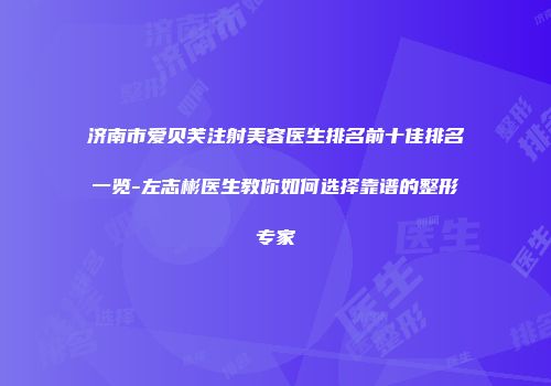 济南市爱贝芙注射美容医生排名前十佳排名一览-左志彬医生教你如何选择靠谱的整形专家
