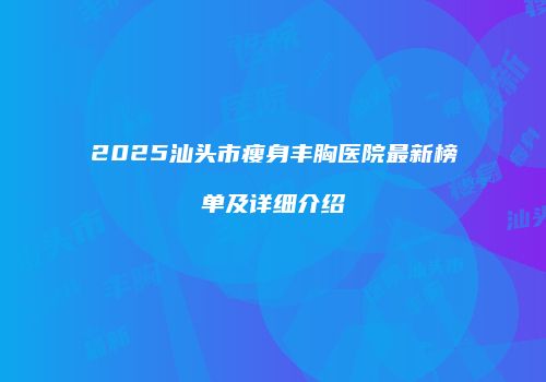 2025汕头市瘦身丰胸医院最新榜单及详细介绍