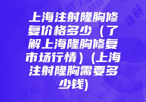 上海注射隆胸修复价格多少（了解上海隆胸修复市场行情）(上海注射隆胸需要多少钱)