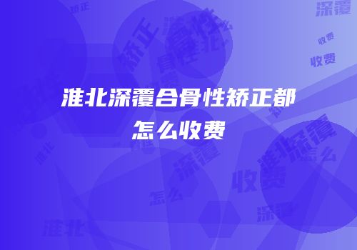 淮北深覆合骨性矫正都怎么收费