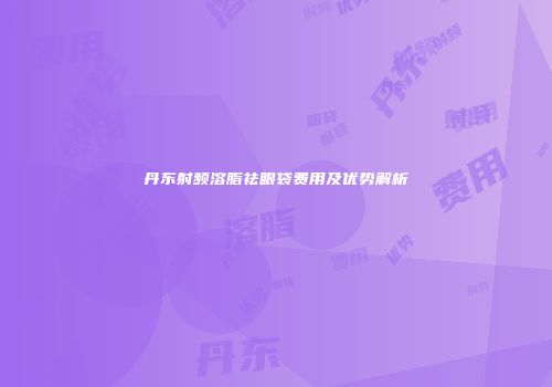 丹东射频溶脂祛眼袋费用及优势解析