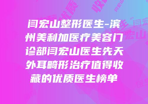 闫宏山整形医生-滨州美利加医疗美容门诊部闫宏山医生先天外耳畸形治疗值得收藏的优质医生榜单
