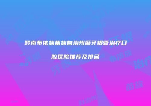 黔南布依族苗族自治州磨牙根管治疗口腔医院推荐及排名