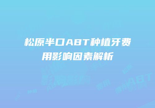 松原半口ABT种植牙费用影响因素解析