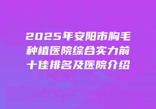 2025年安阳市胸毛种植医院综合实力前十佳排名及医院介绍