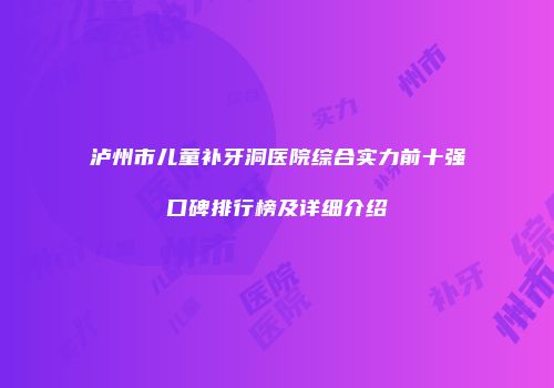 泸州市儿童补牙洞医院综合实力前十强口碑排行榜及详细介绍