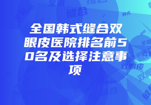 全国韩式缝合双眼皮医院排名前50名及选择注意事项