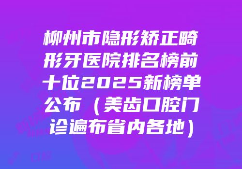 柳州市隐形矫正畸形牙医院排名榜前十位2025新榜单公布（美齿口腔门诊遍布省内各地）