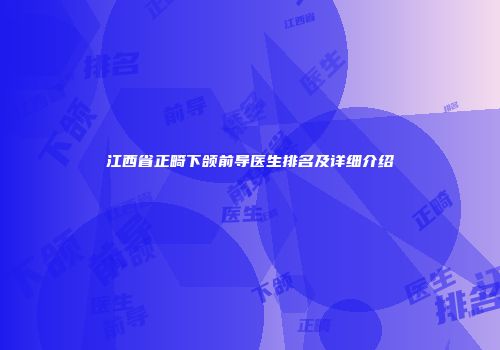 江西省正畸下颌前导医生排名及详细介绍