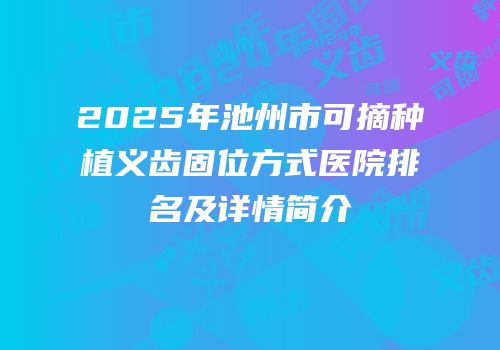 2025年池州市可摘种植义齿固位方式医院排名及详情简介