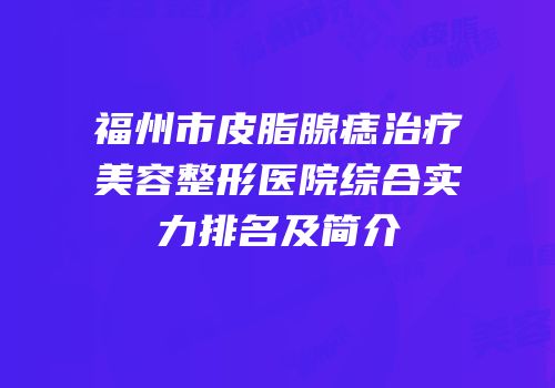 福州市皮脂腺痣治疗美容整形医院综合实力排名及简介