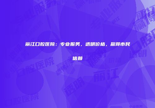 丽江口腔医院：专业服务，透明价格，赢得市民信赖