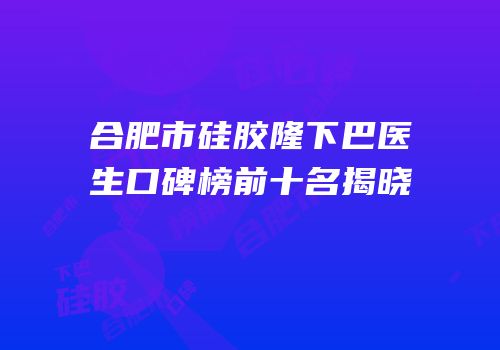 合肥市硅胶隆下巴医生口碑榜前十名揭晓