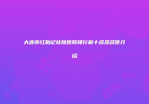 大连市红胎记祛除医院排行前十名及名医介绍