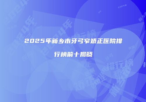 2025年新乡市牙弓窄矫正医院排行榜前十揭晓