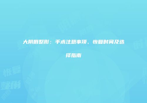 大阴唇整形：手术注意事项、恢复时间及选择指南