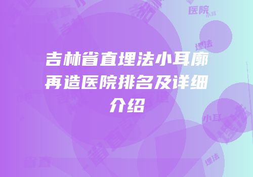吉林省直埋法小耳廓再造医院排名及详细介绍