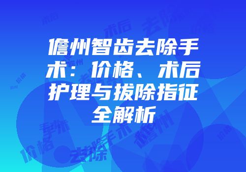 儋州智齿去除手术：价格、术后护理与拔除指征全解析