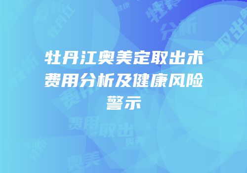 牡丹江奥美定取出术费用分析及健康风险警示