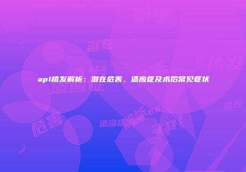 apl植发解析：潜在危害、适应症及术后常见症状