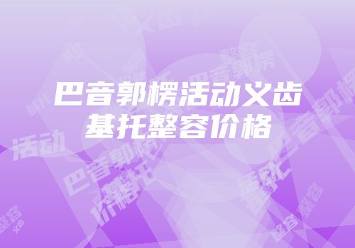 巴音郭楞活动义齿基托整容价格