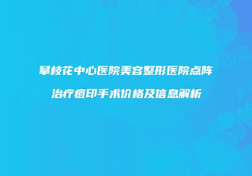 攀枝花中心医院美容整形医院点阵治疗痘印手术价格及信息解析