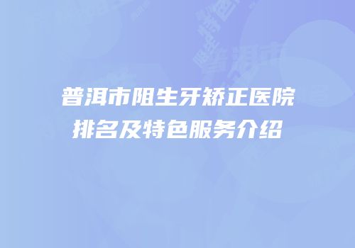 普洱市阻生牙矫正医院排名及特色服务介绍