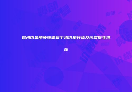 温州市鼻部失败修复手术价格行情及医院医生推荐