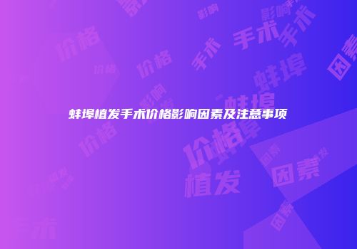 蚌埠植发手术价格影响因素及注意事项