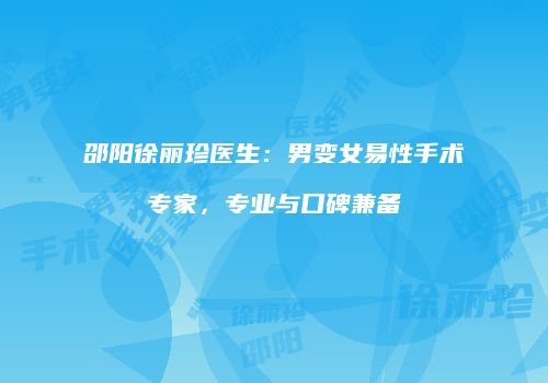邵阳徐丽珍医生：男变女易性手术专家，专业与口碑兼备