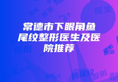常德市下眼角鱼尾纹整形医生及医院推荐