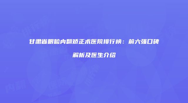 甘肃省眼睑内翻矫正术医院排行榜：前六强口碑解析及医生介绍