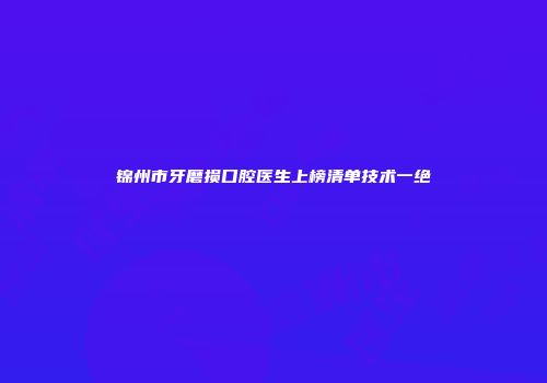 锦州市牙磨损口腔医生上榜清单技术一绝