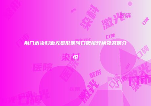 荆门市染料激光整形医院口碑排行榜及名医介绍