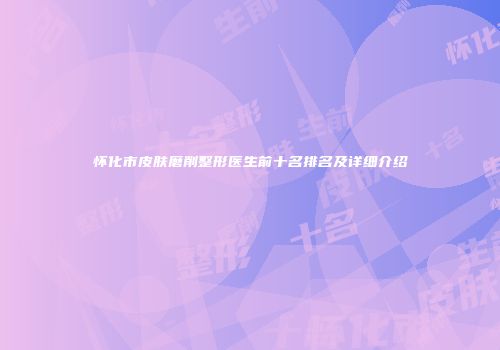 怀化市皮肤磨削整形医生前十名排名及详细介绍