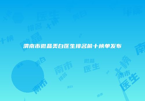 渭南市微晶美白医生排名前十榜单发布