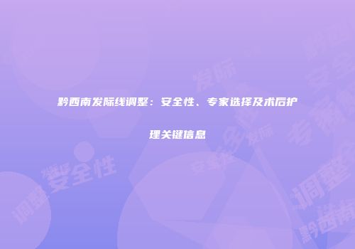 黔西南发际线调整：安全性、专家选择及术后护理关键信息