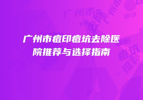 广州市痘印痘坑去除医院推荐与选择指南