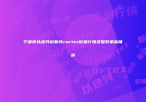 宁波市以色列科斯特cortex价格行情及整形机构推荐