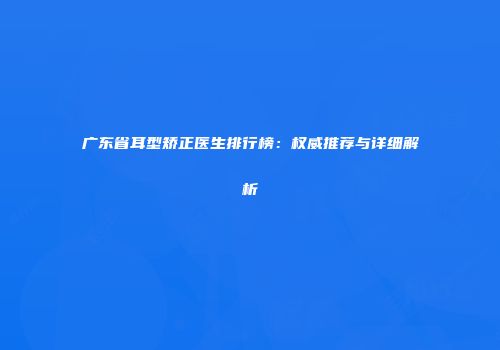广东省耳型矫正医生排行榜：权威推荐与详细解析